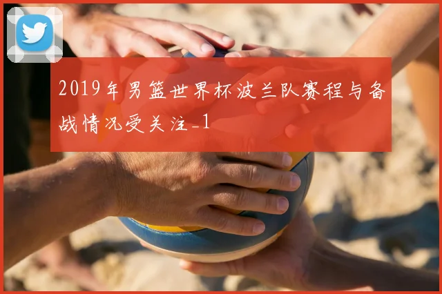 2019年男篮世界杯波兰队赛程与备战情况受关注_1
