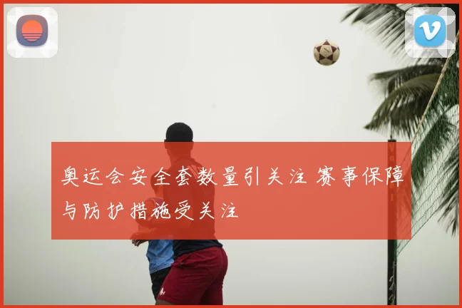 奥运会安全套数量引关注 赛事保障与防护措施受关注