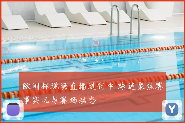 欧洲杯现场直播进行中 球迷聚焦赛事实况与赛场动态