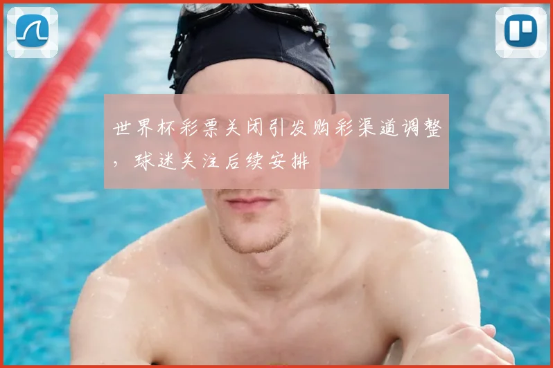 世界杯彩票关闭引发购彩渠道调整,球迷关注后续安排