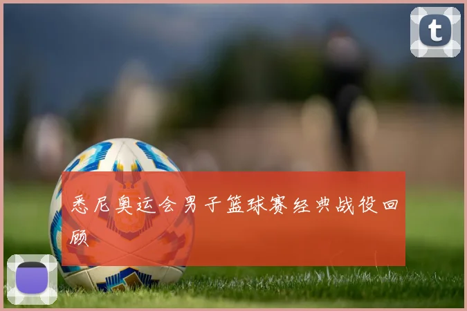悉尼奥运会男子篮球赛经典战役回顾