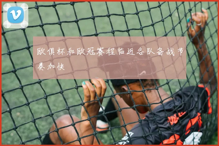 欧俱杯和欧冠赛程临近各队备战节奏加快