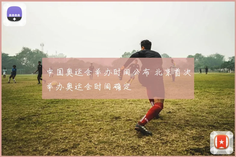 中国奥运会举办时间公布 北京首次举办奥运会时间确定