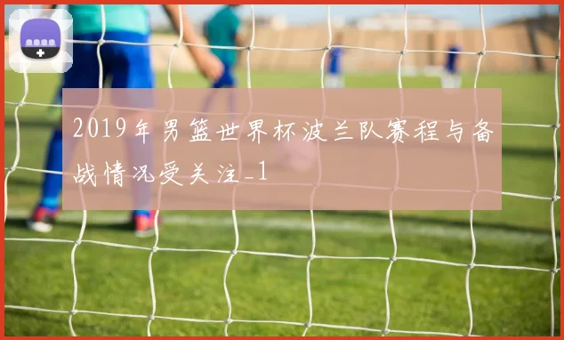 2019年男篮世界杯波兰队赛程与备战情况受关注_1