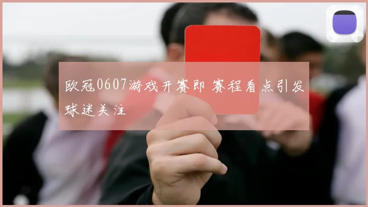 欧冠0607游戏开赛即 赛程看点引发球迷关注