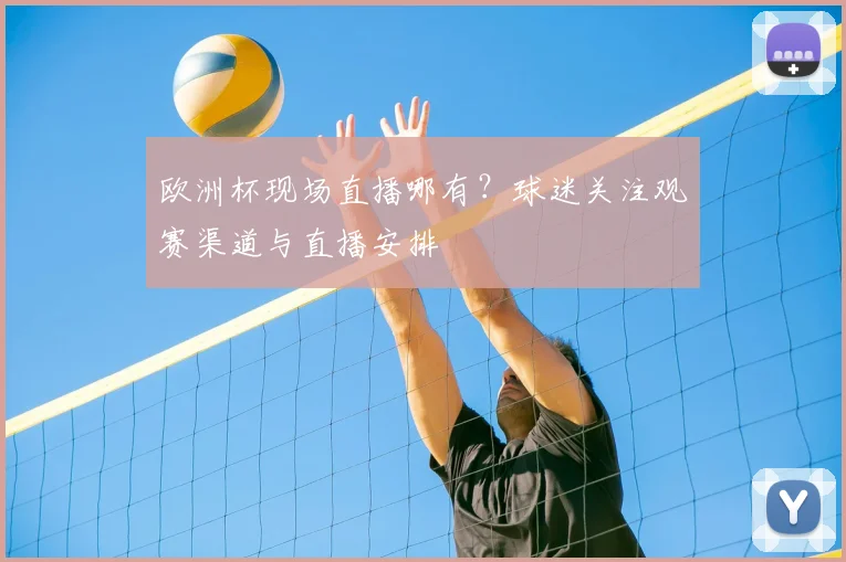 欧洲杯现场直播哪有?球迷关注观赛渠道与直播安排