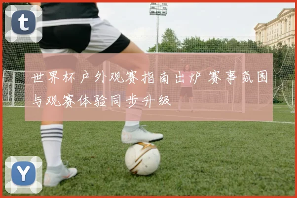世界杯户外观赛指南出炉 赛事氛围与观赛体验同步升级